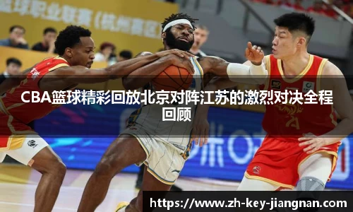 CBA篮球精彩回放北京对阵江苏的激烈对决全程回顾